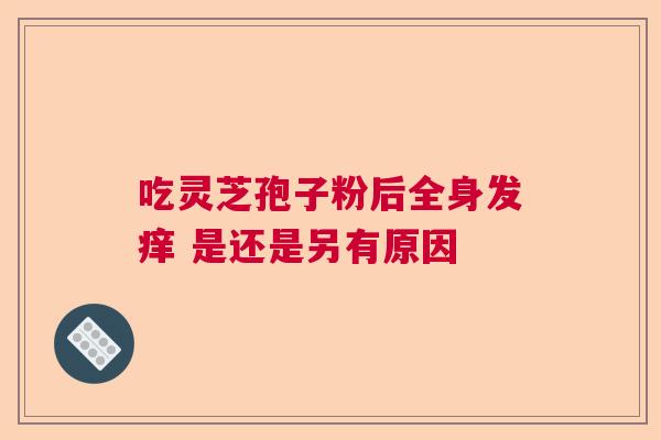 吃灵芝孢子粉后全身发痒 是还是另有原因 吃灵芝孢子粉后全身发痒 是还是另有原因