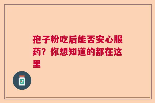 孢子粉吃后能否安心服药?你想知道的都在这里 孢子粉吃后能否安心服药?你想知道的都在这里