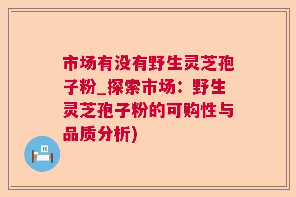 市场有没有野生灵芝孢子粉_探索市场:野生灵芝孢子粉的可购性与品质分析) 市场有没有野生灵芝孢子粉_探索市场:野生灵芝孢子粉的可购性与品质分析)