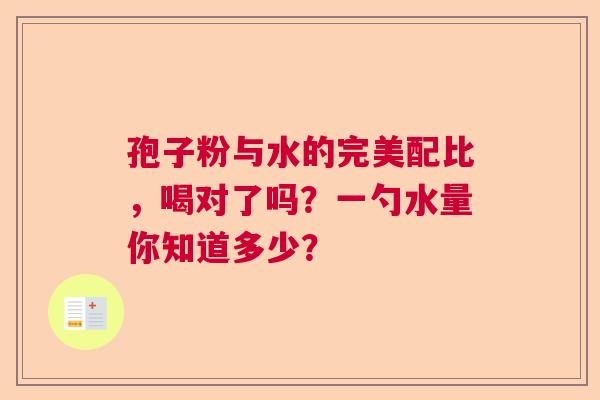孢子粉与水的完美配比,喝对了吗?一勺水量你知道多少? 孢子粉与水的完美配比,喝对了吗?一勺水量你知道多少?