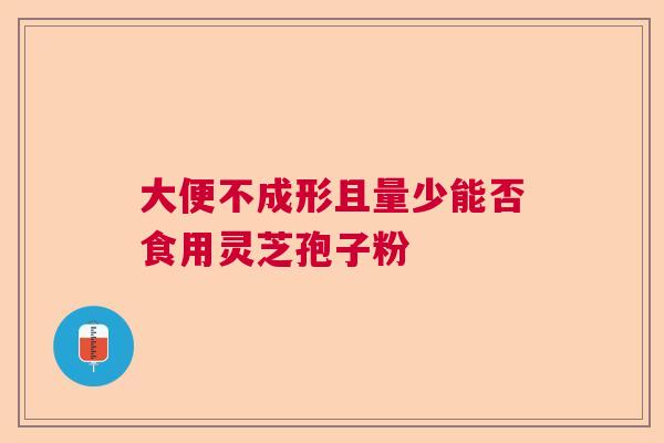 大便不成形且量少能否食用灵芝孢子粉 大便不成形且量少能否食用灵芝孢子粉