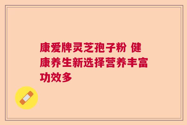 康爱牌灵芝孢子粉 健康养生新选择营养丰富功效多 康爱牌灵芝孢子粉 健康养生新选择营养丰富功效多