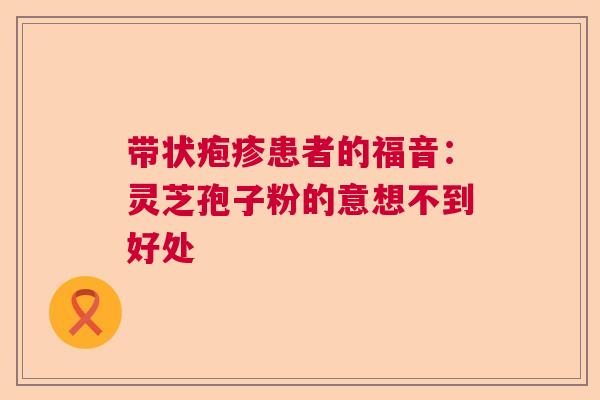 带状疱疹患者的福音:灵芝孢子粉的意想不到好处 带状疱疹患者的福音:灵芝孢子粉的意想不到好处