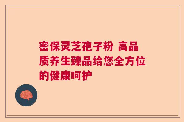 密保灵芝孢子粉 高品质养生臻品给您全方位的健康呵护 密保灵芝孢子粉 高品质养生臻品给您全方位的健康呵护