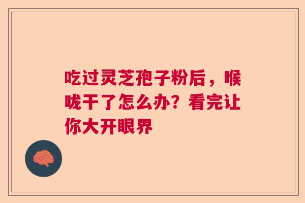 吃过灵芝孢子粉后,喉咙干了怎么办?看完让你大开眼界 吃过灵芝孢子粉后,喉咙干了怎么办?看完让你大开眼界