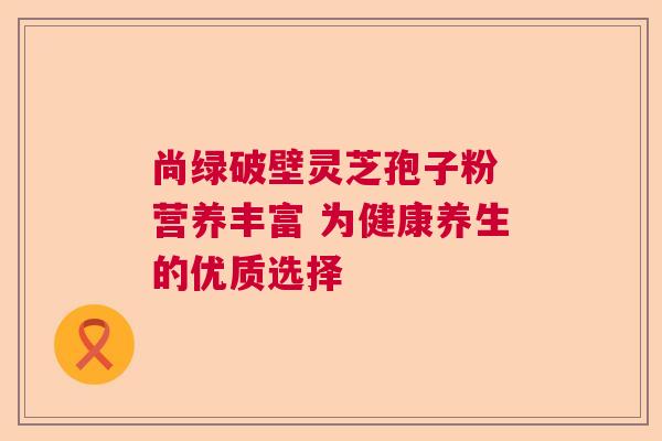 尚绿破壁灵芝孢子粉 营养丰富 为健康养生的优质选择 尚绿破壁灵芝孢子粉 营养丰富 为健康养生的优质选择