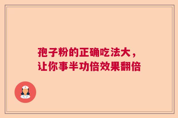 孢子粉的正确吃法大,让你事半功倍效果翻倍 孢子粉的正确吃法大,让你事半功倍效果翻倍