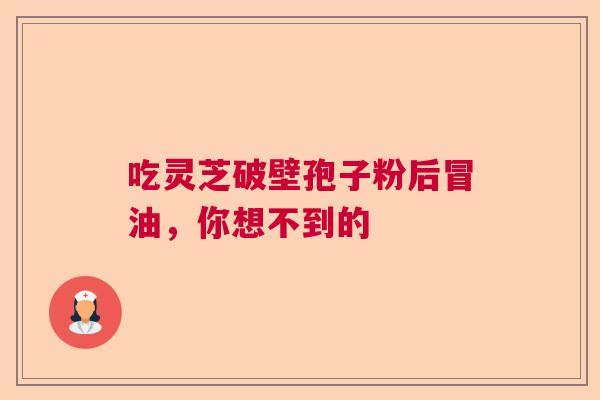 吃灵芝破壁孢子粉后冒油,你想不到的 吃灵芝破壁孢子粉后冒油,你想不到的