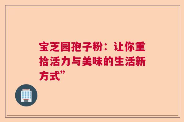 宝芝园孢子粉:让你重拾活力与美味的生活新方式” 宝芝园孢子粉:让你重拾活力与美味的生活新方式”