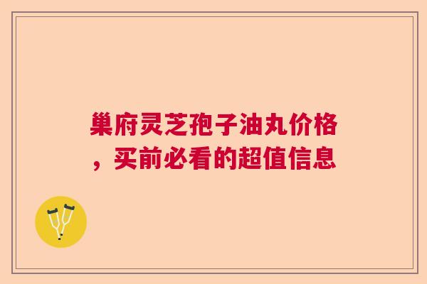 巢府灵芝孢子油丸价格,买前必看的超值信息 巢府灵芝孢子油丸价格,买前必看的超值信息