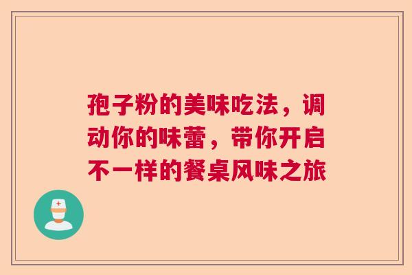 孢子粉的美味吃法,调动你的味蕾,带你开启不一样的餐桌风味之旅 孢子粉的美味吃法,调动你的味蕾,带你开启不一样的餐桌风味之旅