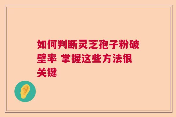 如何判断灵芝孢子粉破壁率 掌握这些方法很关键 如何判断灵芝孢子粉破壁率 掌握这些方法很关键