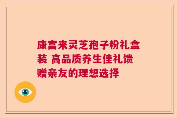 康富来灵芝孢子粉礼盒装 高品质养生佳礼馈赠亲友的理想选择 康富来灵芝孢子粉礼盒装 高品质养生佳礼馈赠亲友的理想选择