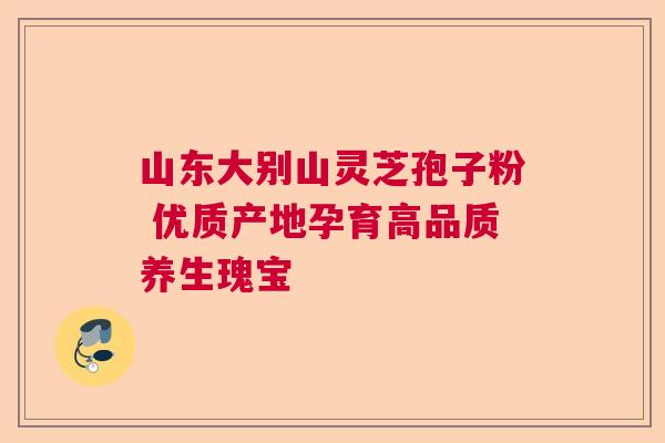 山东大别山灵芝孢子粉 优质产地孕育高品质养生瑰宝 山东大别山灵芝孢子粉 优质产地孕育高品质养生瑰宝