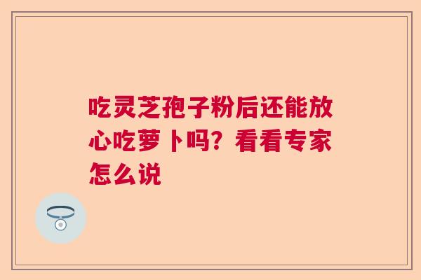 吃灵芝孢子粉后还能放心吃萝卜吗?看看专家怎么说 吃灵芝孢子粉后还能放心吃萝卜吗?看看专家怎么说