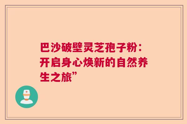 巴沙破壁灵芝孢子粉:开启身心焕新的自然养生之旅” 巴沙破壁灵芝孢子粉:开启身心焕新的自然养生之旅”
