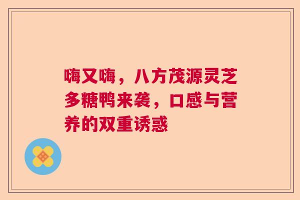 嗨又嗨,八方茂源灵芝多糖鸭来袭,口感与营养的双重诱惑 嗨又嗨,八方茂源灵芝多糖鸭来袭,口感与营养的双重诱惑
