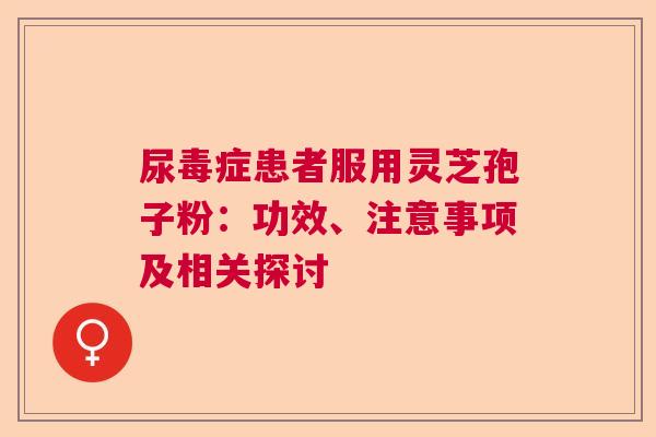 尿毒症患者服用灵芝孢子粉:功效、注意事项及相关探讨 尿毒症患者服用灵芝孢子粉:功效、注意事项及相关探讨