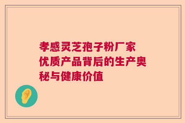孝感灵芝孢子粉厂家 优质产品背后的生产奥秘与健康价值 孝感灵芝孢子粉厂家 优质产品背后的生产奥秘与健康价值