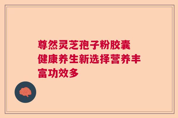 尊然灵芝孢子粉胶囊 健康养生新选择营养丰富功效多 尊然灵芝孢子粉胶囊 健康养生新选择营养丰富功效多