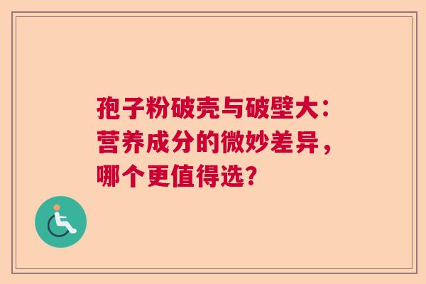 孢子粉破壳与破壁大:营养成分的微妙差异,哪个更值得选? 孢子粉破壳与破壁大:营养成分的微妙差异,哪个更值得选?