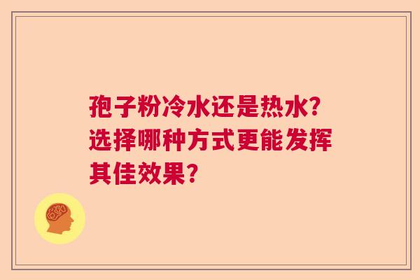 孢子粉冷水还是热水?选择哪种方式更能发挥其佳效果? 孢子粉冷水还是热水?选择哪种方式更能发挥其佳效果?