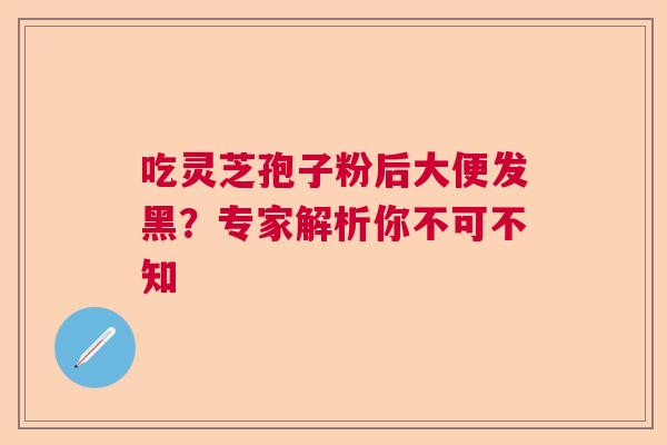 吃灵芝孢子粉后大便发黑?专家解析你不可不知 吃灵芝孢子粉后大便发黑?专家解析你不可不知