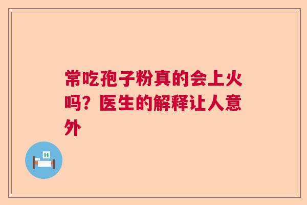 常吃孢子粉真的会上火吗?医生的解释让人意外 常吃孢子粉真的会上火吗?医生的解释让人意外
