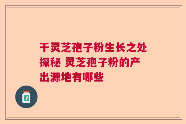 干灵芝孢子粉生长之处探秘 灵芝孢子粉的产出源地有哪些 干灵芝孢子粉生长之处探秘 灵芝孢子粉的产出源地有哪些