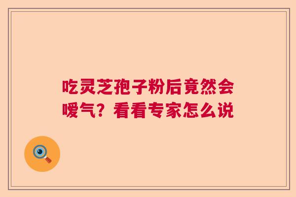 吃灵芝孢子粉后竟然会嗳气?看看专家怎么说 吃灵芝孢子粉后竟然会嗳气?看看专家怎么说