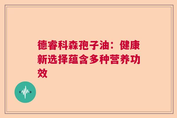 德睿科森孢子油:健康新选择蕴含多种营养功效 德睿科森孢子油:健康新选择蕴含多种营养功效