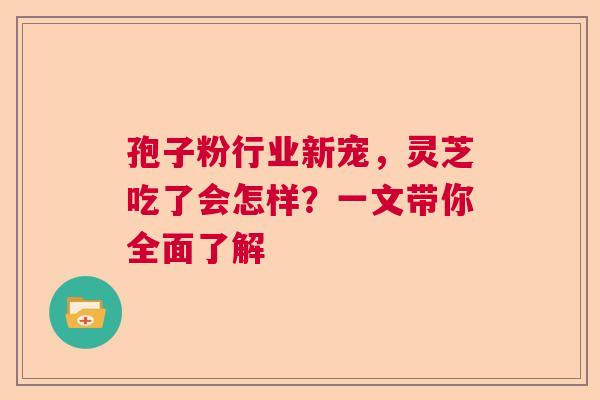 孢子粉行业新宠，灵芝吃了会怎样？一文带你全面了解