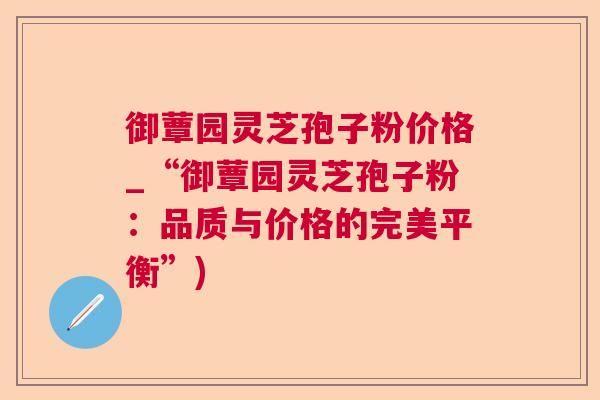 御蕈园灵芝孢子粉价格_“御蕈园灵芝孢子粉:品质与价格的完美平衡”) 御蕈园灵芝孢子粉价格_“御蕈园灵芝孢子粉:品质与价格的完美平衡”)