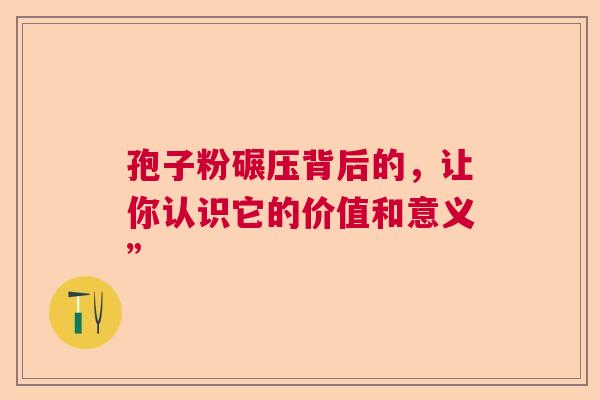 孢子粉碾压背后的,让你认识它的价值和意义” 孢子粉碾压背后的,让你认识它的价值和意义”