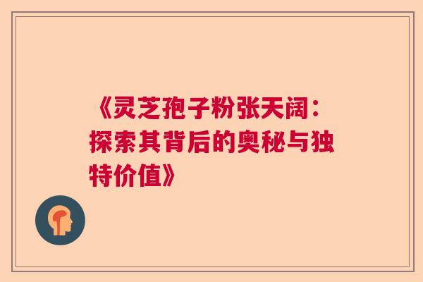 《灵芝孢子粉张天阔:探索其背后的奥秘与独特价值》 《灵芝孢子粉张天阔:探索其背后的奥秘与独特价值》