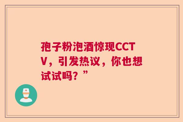 孢子粉泡酒惊现CCTV,引发热议,你也想试试吗?” 孢子粉泡酒惊现CCTV,引发热议,你也想试试吗?”
