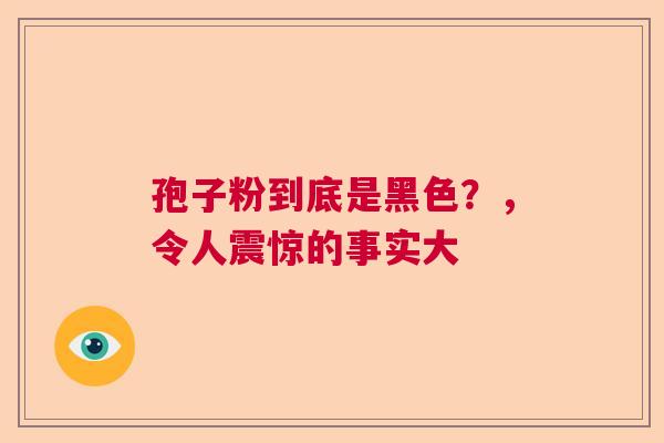 孢子粉到底是黑色?,令人震惊的事实大 孢子粉到底是黑色?,令人震惊的事实大