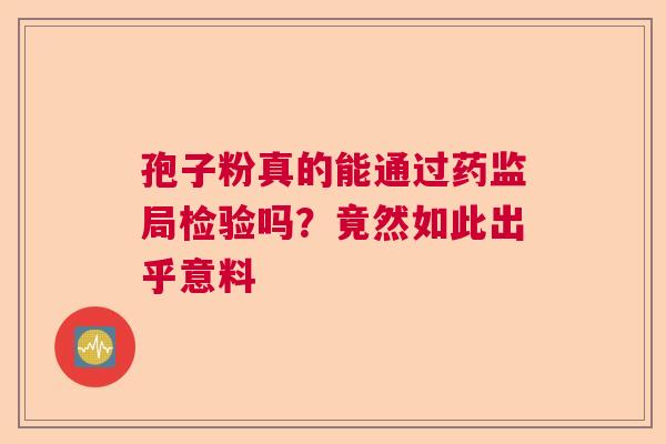 孢子粉真的能通过药监局检验吗?竟然如此出乎意料 孢子粉真的能通过药监局检验吗?竟然如此出乎意料