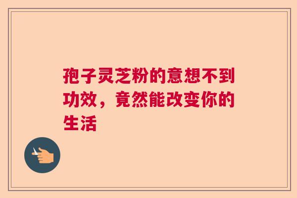 孢子灵芝粉的意想不到功效,竟然能改变你的生活 孢子灵芝粉的意想不到功效,竟然能改变你的生活