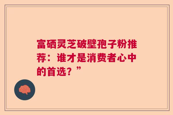 富硒灵芝破壁孢子粉推荐:谁才是消费者心中的首选?” 富硒灵芝破壁孢子粉推荐:谁才是消费者心中的首选?”