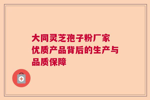 大同灵芝孢子粉厂家 优质产品背后的生产与品质保障 大同灵芝孢子粉厂家 优质产品背后的生产与品质保障