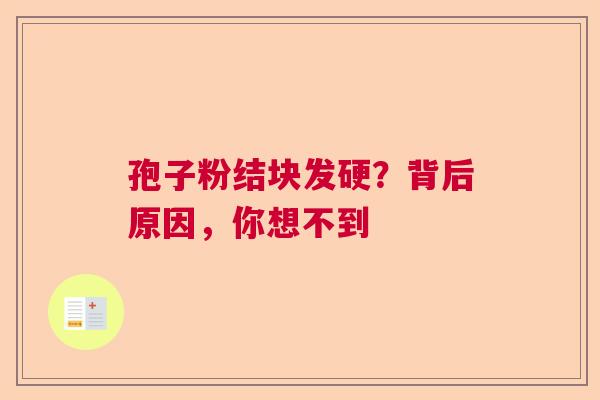 孢子粉结块发硬?背后原因,你想不到 孢子粉结块发硬?背后原因,你想不到