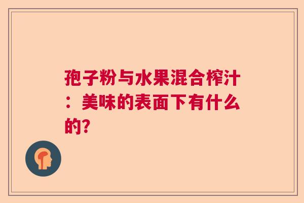 孢子粉与水果混合榨汁:美味的表面下有什么的? 孢子粉与水果混合榨汁:美味的表面下有什么的?