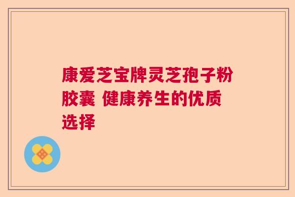 康爱芝宝牌灵芝孢子粉胶囊 健康养生的优质选择 康爱芝宝牌灵芝孢子粉胶囊 健康养生的优质选择