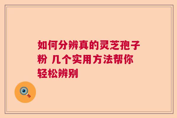 如何分辨真的灵芝孢子粉 几个实用方法帮你轻松辨别 如何分辨真的灵芝孢子粉 几个实用方法帮你轻松辨别