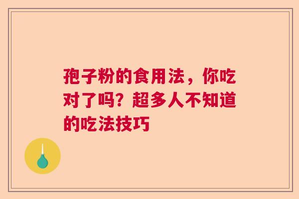 孢子粉的食用法,你吃对了吗?超多人不知道的吃法技巧 孢子粉的食用法,你吃对了吗?超多人不知道的吃法技巧