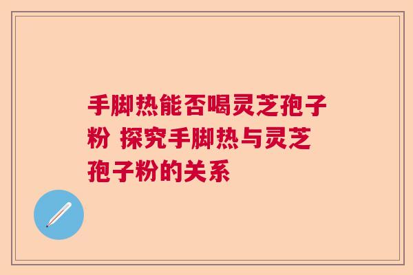 手脚热能否喝灵芝孢子粉 探究手脚热与灵芝孢子粉的关系 手脚热能否喝灵芝孢子粉 探究手脚热与灵芝孢子粉的关系