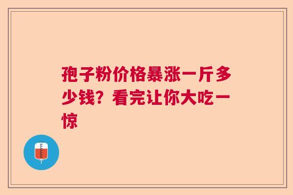 孢子粉价格暴涨一斤多少钱?看完让你大吃一惊 孢子粉价格暴涨一斤多少钱?看完让你大吃一惊