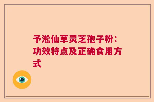 予淞仙草灵芝孢子粉:功效特点及正确食用方式 予淞仙草灵芝孢子粉:功效特点及正确食用方式