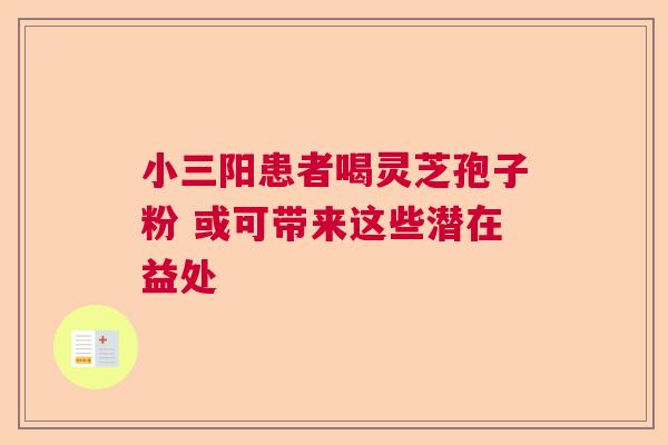 小三阳患者喝灵芝孢子粉 或可带来这些潜在益处 小三阳患者喝灵芝孢子粉 或可带来这些潜在益处